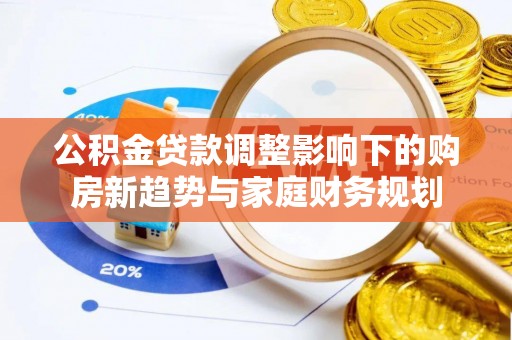 保康公积金贷款调整影响下的购房新趋势与家庭财务规划
