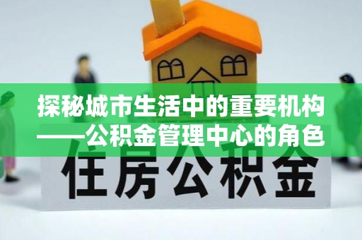 保康探秘城市生活中的重要机构——公积金管理中心的角色与意义