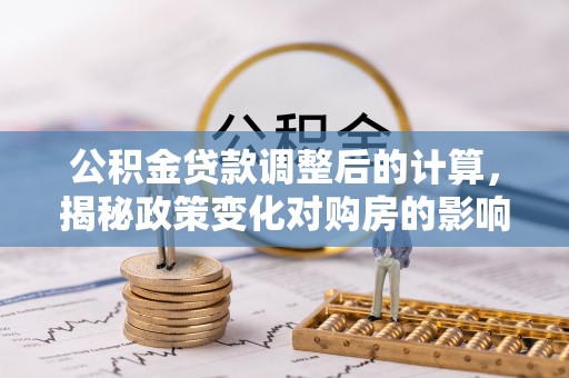 保康公积金贷款调整后的计算，揭秘政策变化对购房的影响