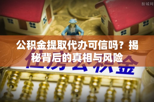 保康公积金提取代办可信吗？揭秘背后的真相与风险