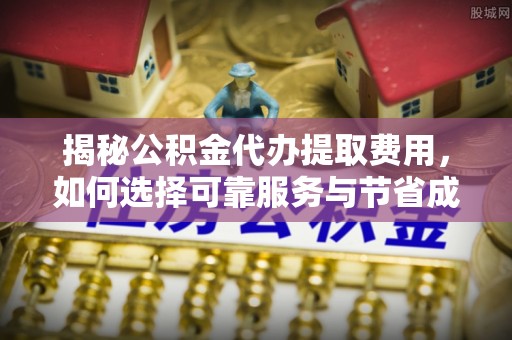 保康揭秘公积金代办提取费用，如何选择可靠服务与节省成本