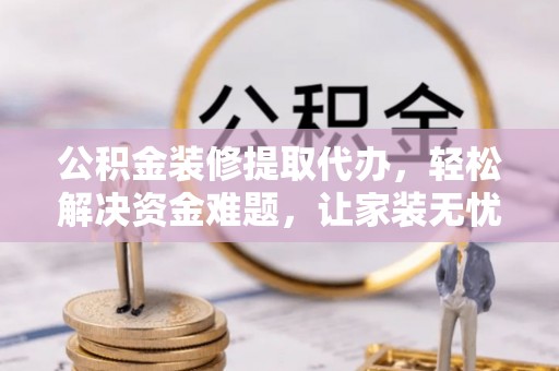 保康公积金装修提取代办，轻松解决资金难题，让家装无忧