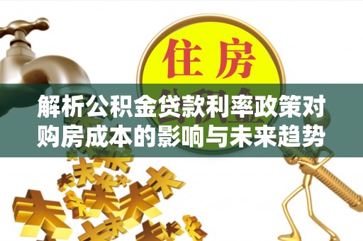 保康解析公积金贷款利率政策对购房成本的影响与未来趋势