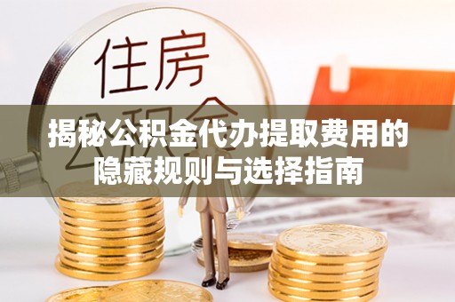 保康揭秘公积金代办提取费用的隐藏规则与选择指南