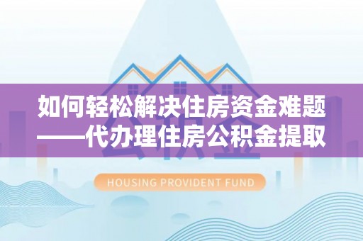 保康如何轻松解决住房资金难题——代办理住房公积金提取服务详解