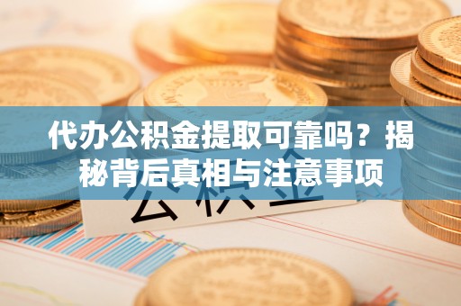 保康代办公积金提取可靠吗？揭秘背后真相与注意事项