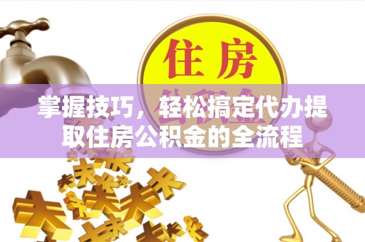 保康掌握技巧，轻松搞定代办提取住房公积金的全流程