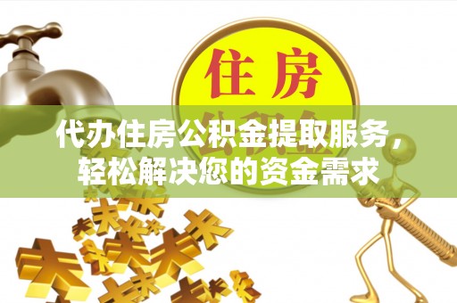 保康代办住房公积金提取服务，轻松解决您的资金需求