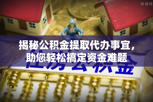 保康揭秘公积金提取代办事宜，助您轻松搞定资金难题