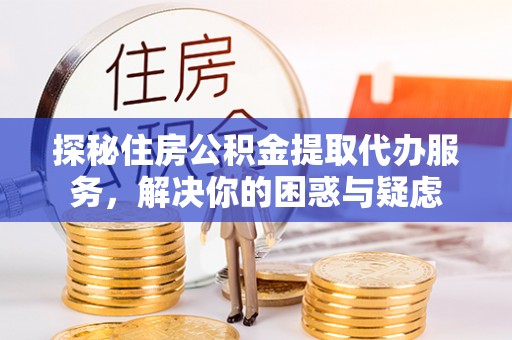 保康探秘住房公积金提取代办服务，解决你的困惑与疑虑