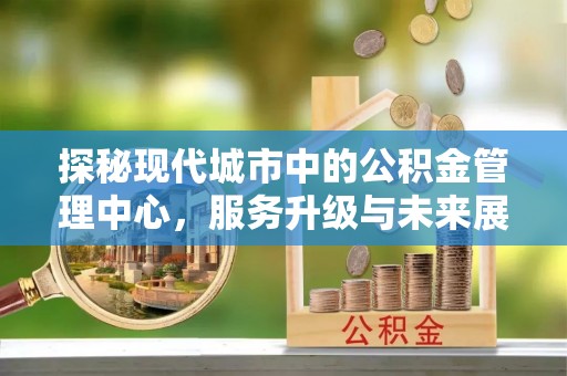 保康探秘现代城市中的公积金管理中心，服务升级与未来展望
