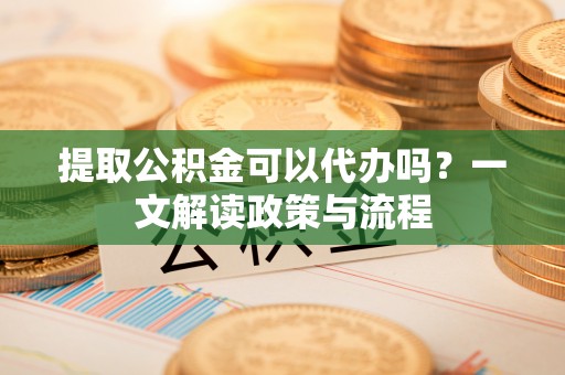 保康提取公积金可以代办吗？一文解读政策与流程