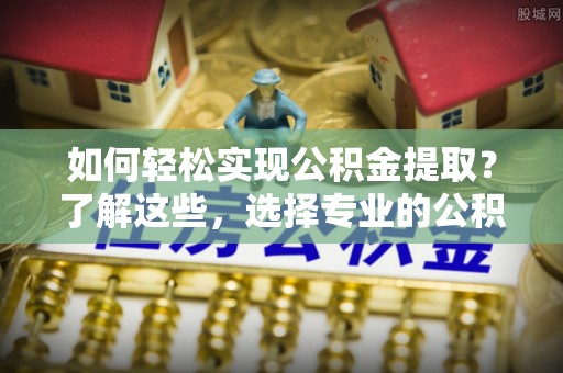 保康如何轻松实现公积金提取？了解这些，选择专业的公积金提取代办服务