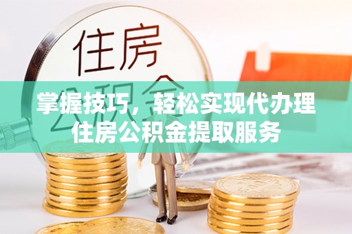 保康掌握技巧，轻松实现代办理住房公积金提取服务