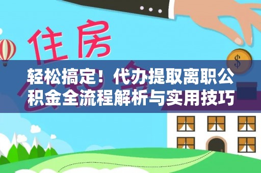 保康轻松搞定！代办提取离职公积金全流程解析与实用技巧