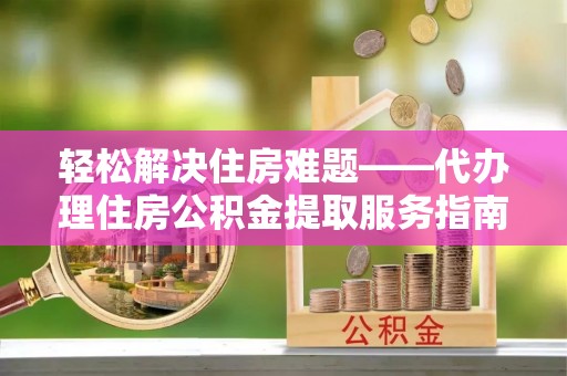 保康轻松解决住房难题——代办理住房公积金提取服务指南