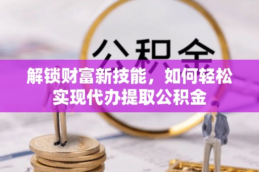 保康解锁财富新技能，如何轻松实现代办提取公积金