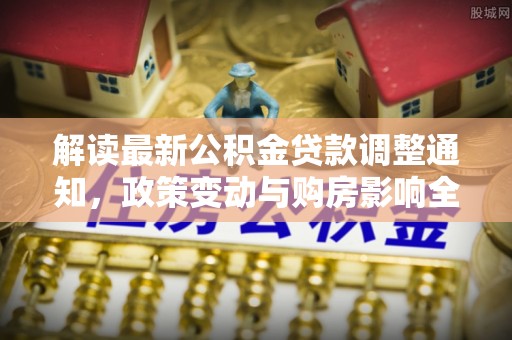 保康解读最新公积金贷款调整通知，政策变动与购房影响全解析
