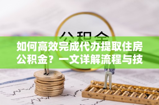 保康如何高效完成代办提取住房公积金？一文详解流程与技巧