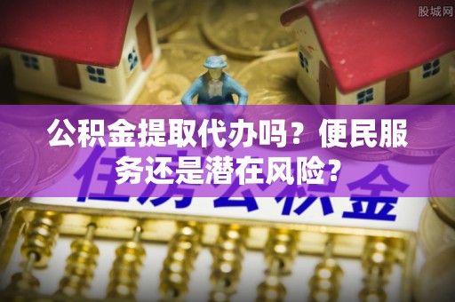 保康公积金提取代办吗？便民服务还是潜在风险？