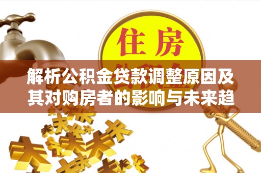 保康解析公积金贷款调整原因及其对购房者的影响与未来趋势