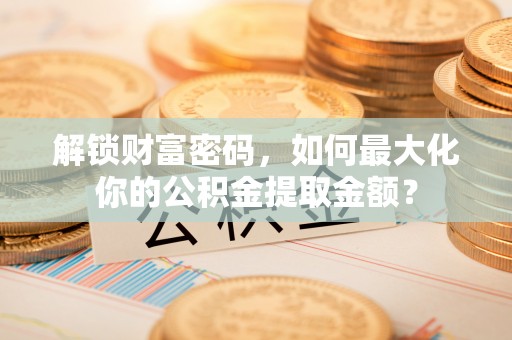 保康解锁财富密码，如何最大化你的公积金提取金额？
