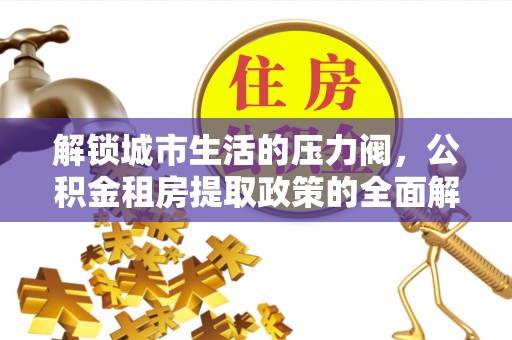 保康解锁城市生活的压力阀，公积金租房提取政策的全面解析与实践指南