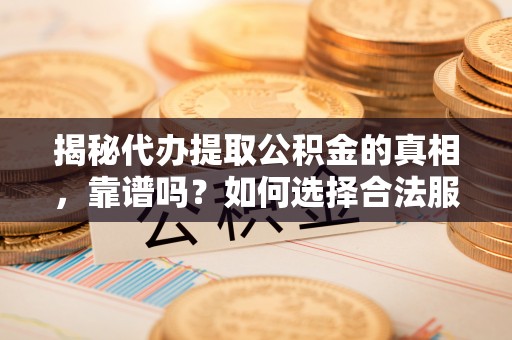 保康揭秘代办提取公积金的真相，靠谱吗？如何选择合法服务？