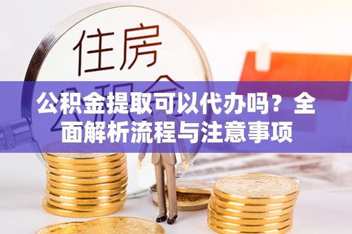 保康公积金提取可以代办吗？全面解析流程与注意事项