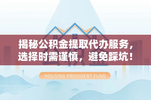 保康揭秘公积金提取代办服务，选择时需谨慎，避免踩坑！