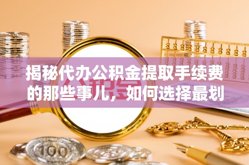 保康揭秘代办公积金提取手续费的那些事儿，如何选择最划算的服务？