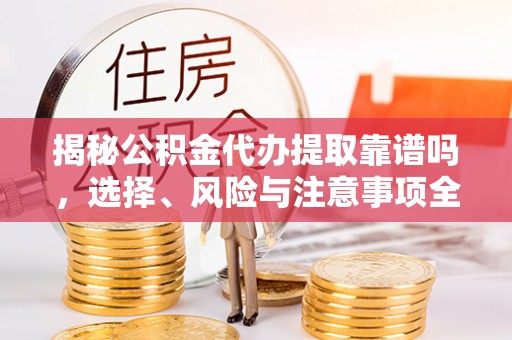 保康揭秘公积金代办提取靠谱吗，选择、风险与注意事项全解析