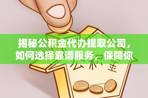 保康揭秘公积金代办提取公司，如何选择靠谱服务，保障你的资金安全