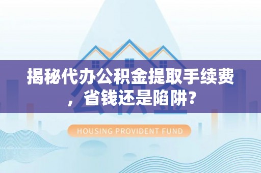 保康揭秘代办公积金提取手续费，省钱还是陷阱？