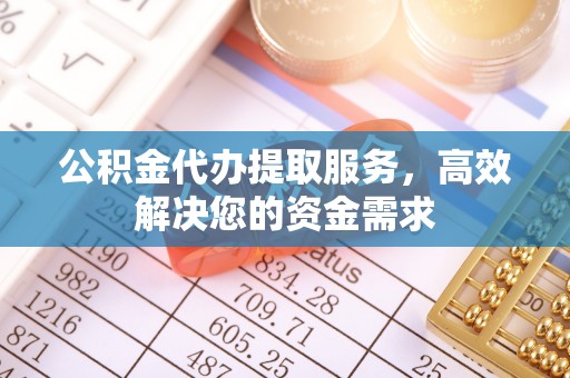 保康公积金代办提取服务，高效解决您的资金需求