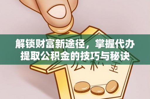 保康解锁财富新途径，掌握代办提取公积金的技巧与秘诀