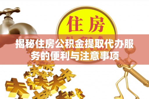保康揭秘住房公积金提取代办服务的便利与注意事项