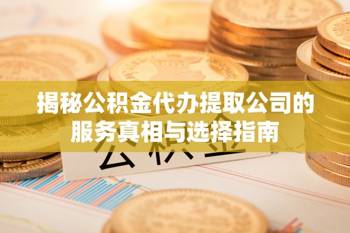 保康揭秘公积金代办提取公司的服务真相与选择指南
