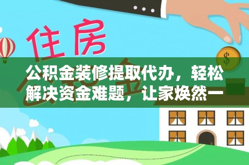 保康公积金装修提取代办，轻松解决资金难题，让家焕然一新