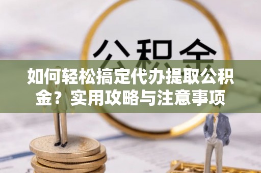 保康如何轻松搞定代办提取公积金？实用攻略与注意事项