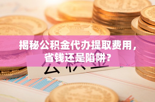 保康揭秘公积金代办提取费用，省钱还是陷阱？