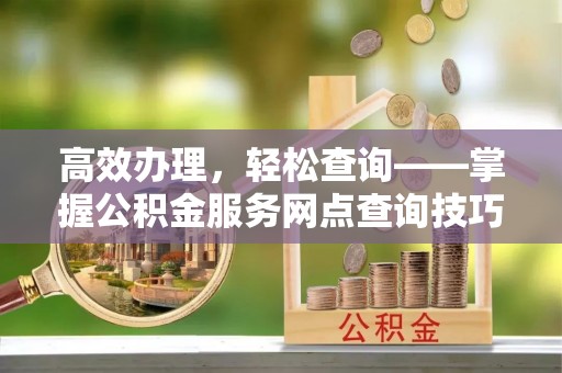 保康高效办理，轻松查询——掌握公积金服务网点查询技巧