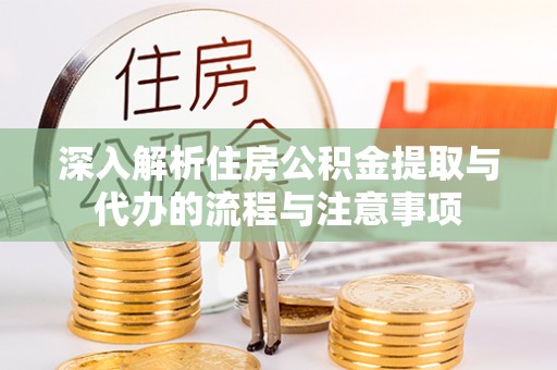 保康深入解析住房公积金提取与代办的流程与注意事项