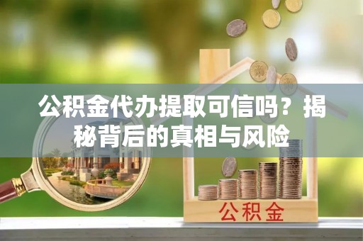 保康公积金代办提取可信吗？揭秘背后的真相与风险