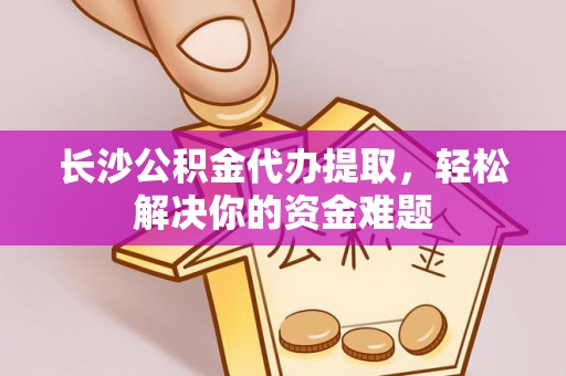 保康长沙公积金代办提取，轻松解决你的资金难题