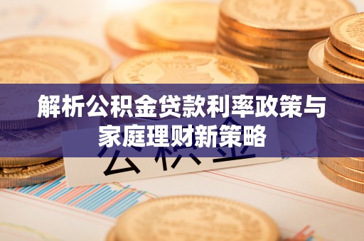 保康解析公积金贷款利率政策与家庭理财新策略