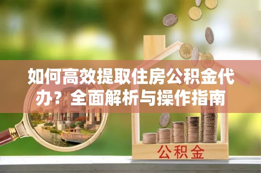 保康如何高效提取住房公积金代办？全面解析与操作指南