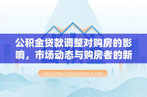 保康公积金贷款调整对购房的影响，市场动态与购房者的新选择