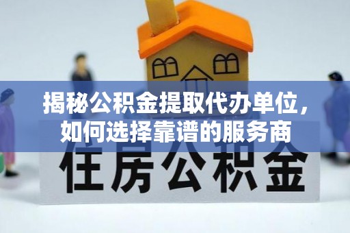 保康揭秘公积金提取代办单位，如何选择靠谱的服务商
