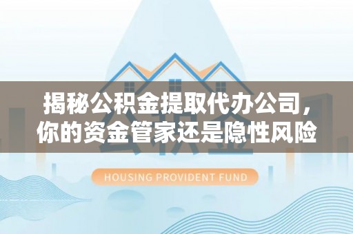 保康揭秘公积金提取代办公司，你的资金管家还是隐性风险？